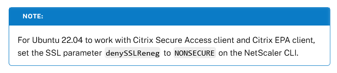 Citrix Secure Access Client (NetScaler Gateway Client) - For Ubuntu 22.04 to work with Citrix Secure Access client and Citrix EPA client, set the SSL parameter denySSLReneg to NONSECURE on the NetScaler CLI